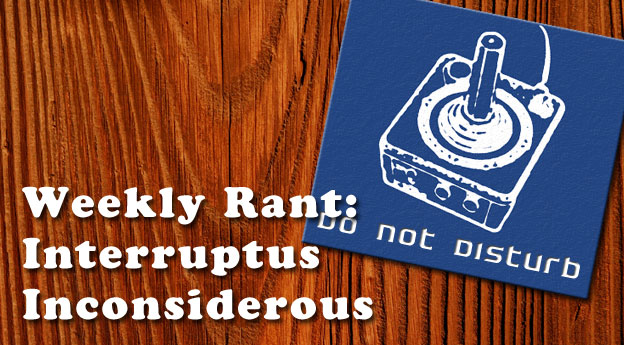 Weekly Rant: Interruptus Inconsiderous 