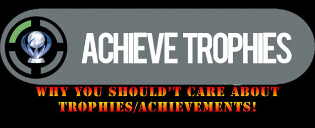 Why You Shouldn’t Care About Achievements/Trophies! 